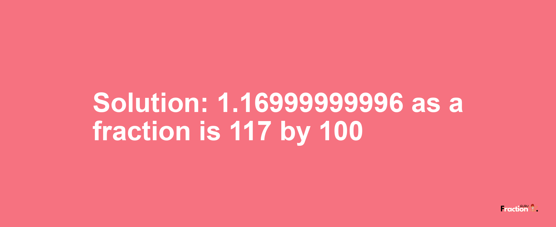 Solution:1.16999999996 as a fraction is 117/100